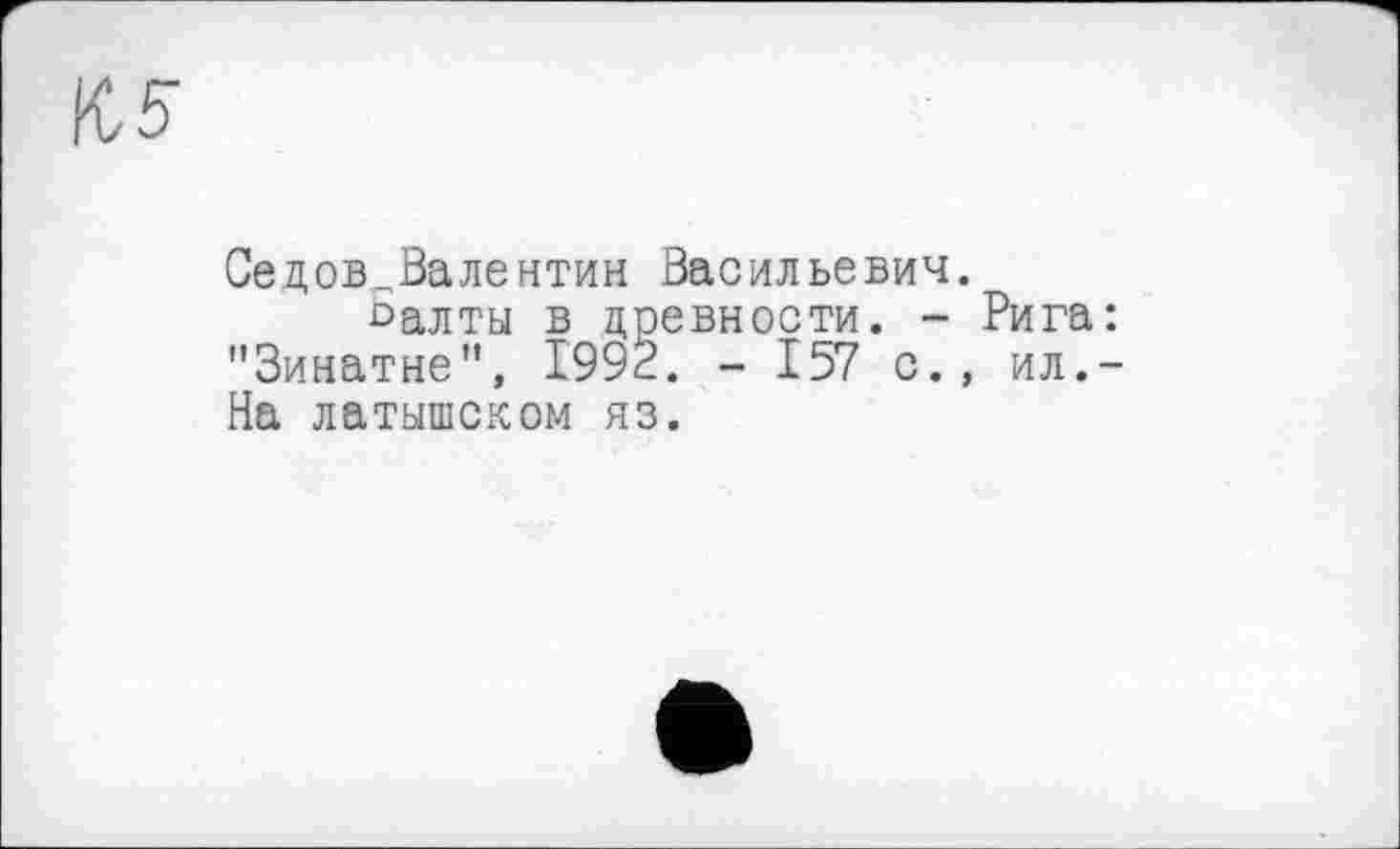 ﻿№
Седов Валентин Васильевич.
оалты в древности. - Рига: "Зинатне", 1993. - 157 с., ил.-На латышском яз.